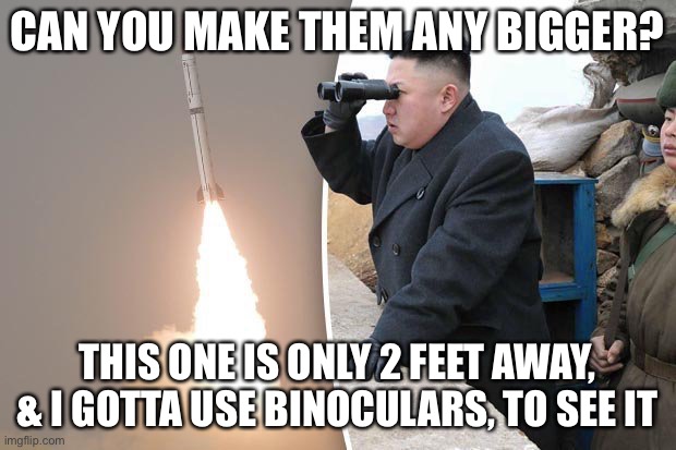 kim jong un rocket launch | CAN YOU MAKE THEM ANY BIGGER? THIS ONE IS ONLY 2 FEET AWAY, & I GOTTA USE BINOCULARS, TO SEE IT | image tagged in kim jong un rocket launch | made w/ Imgflip meme maker