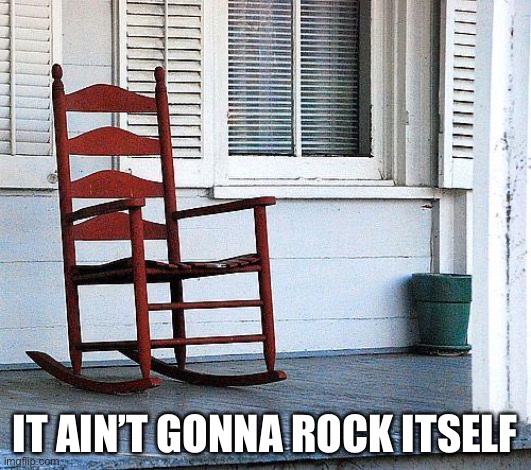rocking chair | IT AIN’T GONNA ROCK ITSELF | image tagged in rocking chair | made w/ Imgflip meme maker