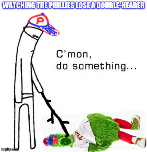 The Phillies | WATCHING THE PHILLIES LOSE A DOUBLE-HEADER | image tagged in cmon do something,philly | made w/ Imgflip meme maker