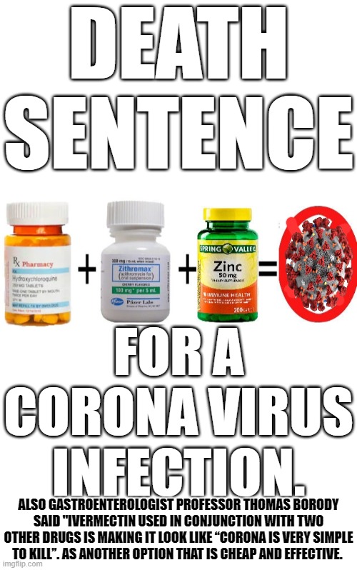 WITH MULTIPLE CHEAP AND EFFECTIVE METHODS FOR CONTROLLING CORONA VIRUS. WHY DON'T WE USE THEM? BECAUSE THERE'S NO MONEY IN IT. | DEATH SENTENCE; FOR A CORONA VIRUS INFECTION. ALSO GASTROENTEROLOGIST PROFESSOR THOMAS BORODY SAID "IVERMECTIN USED IN CONJUNCTION WITH TWO OTHER DRUGS IS MAKING IT LOOK LIKE “CORONA IS VERY SIMPLE TO KILL”. AS ANOTHER OPTION THAT IS CHEAP AND EFFECTIVE. | image tagged in corona virus death sentence,ivermectin,hydroxychloroquine,zinc,azithromycin | made w/ Imgflip meme maker