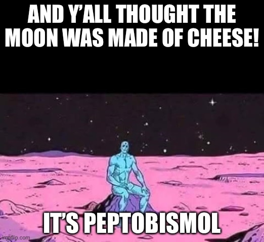 man sittingalone on a rock in space | AND Y’ALL THOUGHT THE MOON WAS MADE OF CHEESE! IT’S PEPTOBISMOL | image tagged in man sittingalone on a rock in space | made w/ Imgflip meme maker