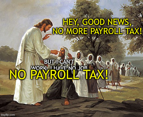 Jesus kills Social Security | HEY, GOOD NEWS, NO MORE PAYROLL TAX! BUT I CAN'T WORK, I HAVE NO JOB; NO PAYROLL TAX! | image tagged in trump,maga,covid-19,gop | made w/ Imgflip meme maker