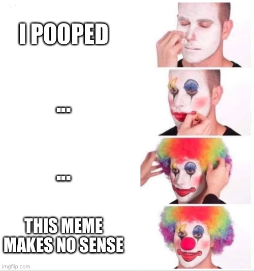 Clown Applying Makeup Meme | I POOPED; ... ... THIS MEME MAKES NO SENSE | image tagged in clown applying makeup | made w/ Imgflip meme maker