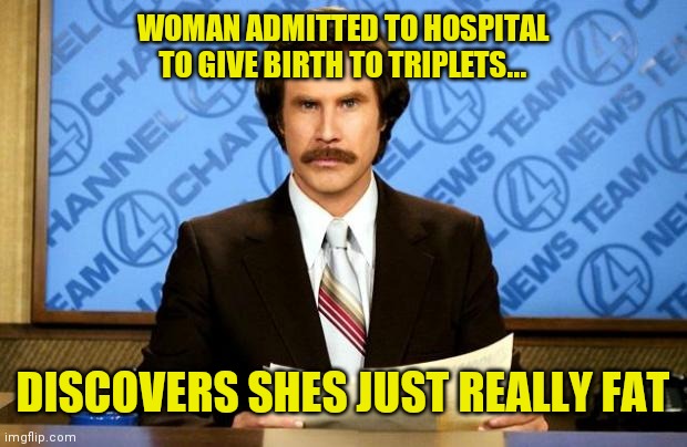 I'll take 12 double cheeseburgers, 2 large fries and a DIET pepsi | WOMAN ADMITTED TO HOSPITAL TO GIVE BIRTH TO TRIPLETS... DISCOVERS SHES JUST REALLY FAT | image tagged in breaking news | made w/ Imgflip meme maker