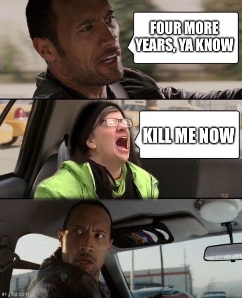 The Rock driving a liberal | FOUR MORE YEARS, YA KNOW; KILL ME NOW | image tagged in the rock driving a liberal | made w/ Imgflip meme maker