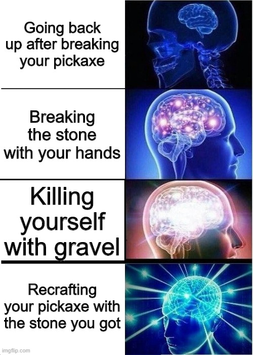 mineeneecraftie | Going back up after breaking your pickaxe; Breaking the stone with your hands; Killing yourself with gravel; Recrafting your pickaxe with the stone you got | image tagged in memes,expanding brain,minecraft,mining,digging straight down,pickaxe | made w/ Imgflip meme maker