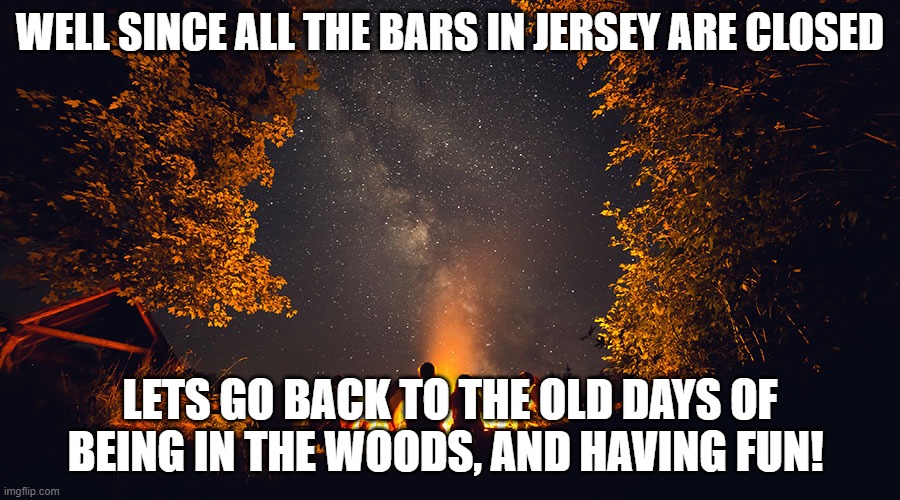 Jersey Bars | WELL SINCE ALL THE BARS IN JERSEY ARE CLOSED; LETS GO BACK TO THE OLD DAYS OF BEING IN THE WOODS, AND HAVING FUN! | image tagged in new jersey memory page,lisa payne,nj,bar,woods | made w/ Imgflip meme maker