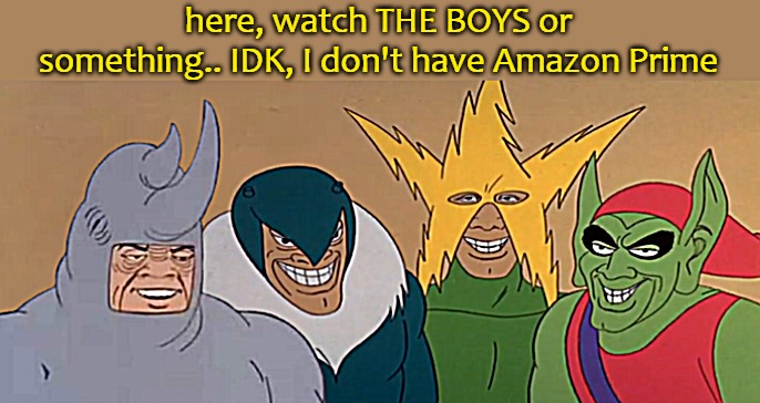 here, watch THE BOYS or something.. IDK, I don't have Amazon Prime | image tagged in the boys | made w/ Imgflip meme maker