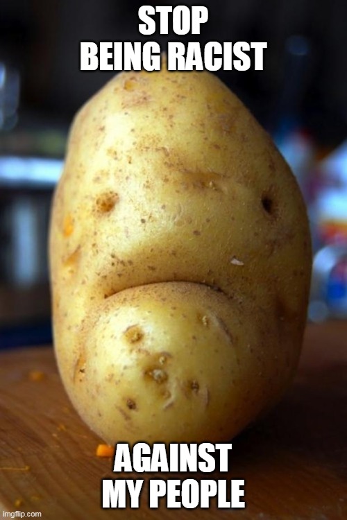 sad potato | STOP BEING RACIST AGAINST MY PEOPLE | image tagged in sad potato | made w/ Imgflip meme maker