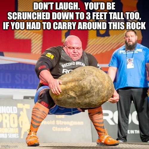 ROCK AND CULTURIST | DON’T LAUGH.   YOU’D BE SCRUNCHED DOWN TO 3 FEET TALL TOO, IF YOU HAD TO CARRY AROUND THIS ROCK | image tagged in rock and culturist | made w/ Imgflip meme maker