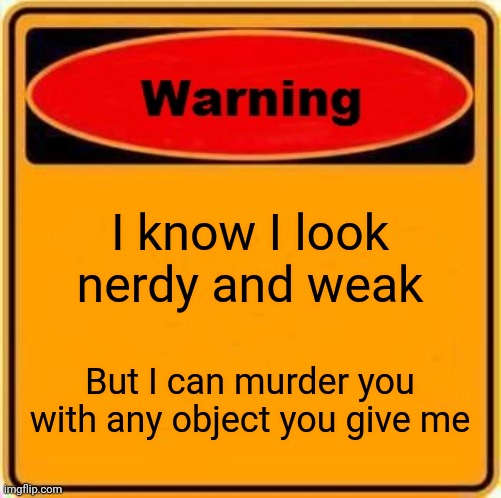 Warning Sign Meme | I know I look nerdy and weak; But I can murder you with any object you give me | image tagged in memes,warning sign | made w/ Imgflip meme maker