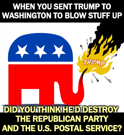 Be careful what you wish for. | WHEN YOU SENT TRUMP TO WASHINGTON TO BLOW STUFF UP; DID YOU THINK HE'D DESTROY 
THE REPUBLICAN PARTY AND THE U.S. POSTAL SERVICE? | image tagged in trump blows up the republican party,trump,wreck,gop,republican party,post office | made w/ Imgflip meme maker