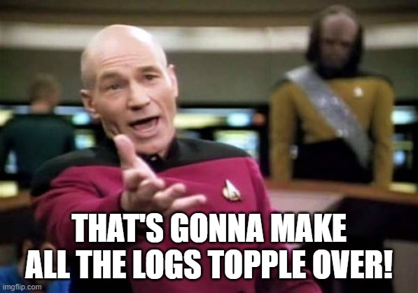 Picard Wtf Meme | THAT'S GONNA MAKE ALL THE LOGS TOPPLE OVER! | image tagged in memes,picard wtf | made w/ Imgflip meme maker