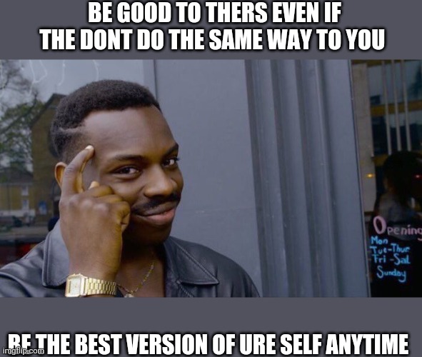 Roll Safe Think About It Meme | BE GOOD TO THERS EVEN IF THE DONT DO THE SAME WAY TO YOU; BE THE BEST VERSION OF URE SELF ANYTIME | image tagged in memes,roll safe think about it | made w/ Imgflip meme maker
