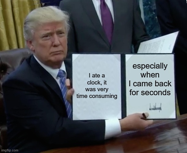 dad jokes | I ate a clock, it was very time consuming; especially when I came back for seconds | image tagged in memes,trump bill signing | made w/ Imgflip meme maker
