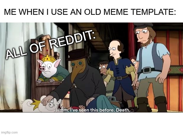 death | ME WHEN I USE AN OLD MEME TEMPLATE:; ALL OF REDDIT: | image tagged in xd,lmao,old memes,lol | made w/ Imgflip meme maker