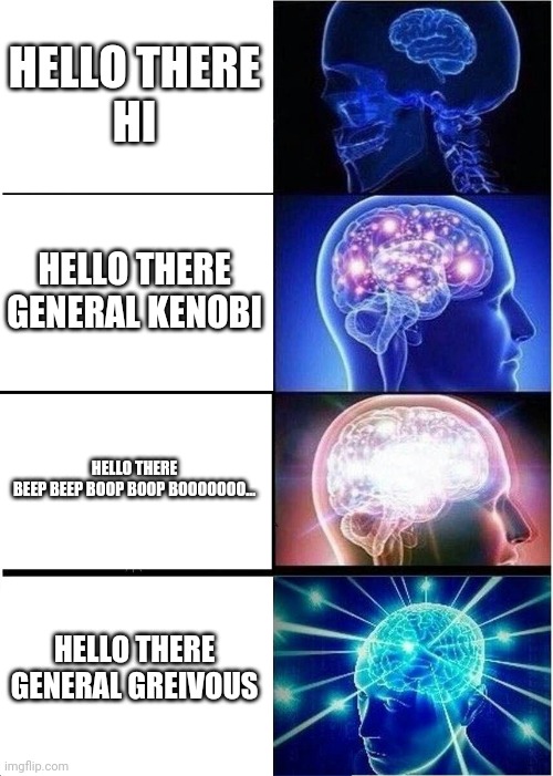 Expanding Brain Meme | HELLO THERE

HI; HELLO THERE

GENERAL KENOBI; HELLO THERE

BEEP BEEP BOOP BOOP BOOOOOOO... HELLO THERE

GENERAL GREIVOUS | image tagged in memes,expanding brain | made w/ Imgflip meme maker