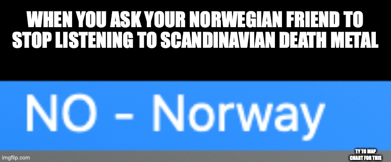 oof | WHEN YOU ASK YOUR NORWEGIAN FRIEND TO STOP LISTENING TO SCANDINAVIAN DEATH METAL; TY TO MAP CHART FOR THIS | image tagged in no | made w/ Imgflip meme maker