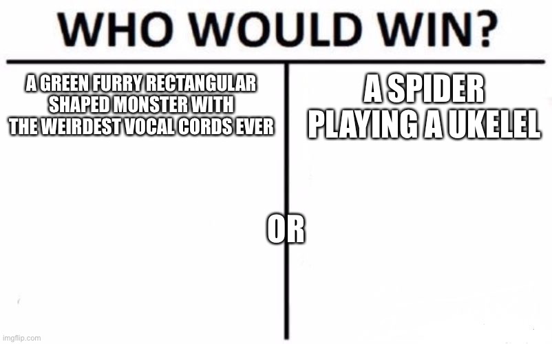 Who would win / msm | A SPIDER PLAYING A UKULELE; A GREEN FURRY RECTANGULAR SHAPED MONSTER WITH THE WEIRDEST VOCAL CORDS EVER; OR | image tagged in memes,who would win | made w/ Imgflip meme maker