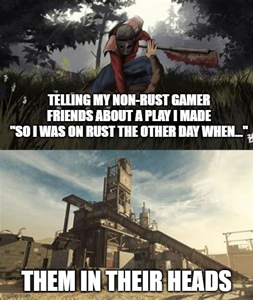 TELLING MY NON-RUST GAMER FRIENDS ABOUT A PLAY I MADE
"SO I WAS ON RUST THE OTHER DAY WHEN..."; THEM IN THEIR HEADS | made w/ Imgflip meme maker
