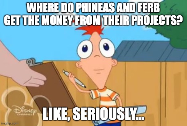What is going on????? | WHERE DO PHINEAS AND FERB GET THE MONEY FROM THEIR PROJECTS? LIKE, SERIOUSLY... | image tagged in phineas stare,he is frightened that we are questioning it,anyone have an answer,nnrtt | made w/ Imgflip meme maker