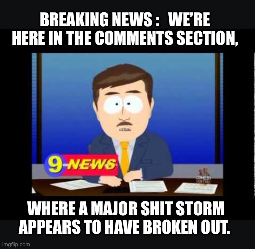 Breaking news | BREAKING NEWS :   WE’RE HERE IN THE COMMENTS SECTION, WHERE A MAJOR SHIT STORM APPEARS TO HAVE BROKEN OUT. | image tagged in south park news reporter,breaking news,comments,memes,funny,reporter | made w/ Imgflip meme maker