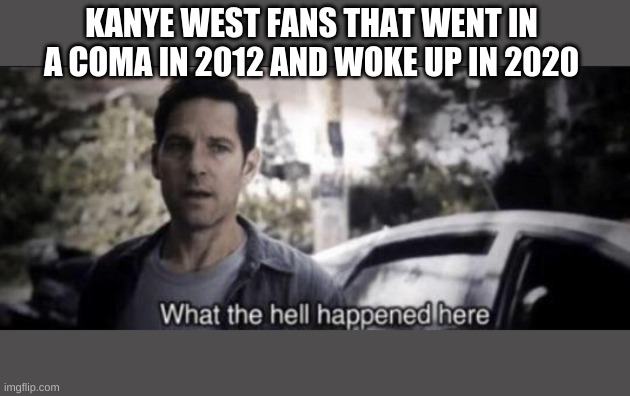 What the hell happened here | KANYE WEST FANS THAT WENT IN A COMA IN 2012 AND WOKE UP IN 2020 | image tagged in what the hell happened here | made w/ Imgflip meme maker