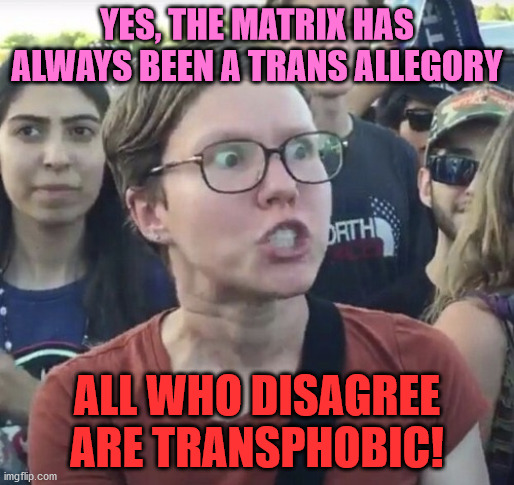 You need to take the bluepill! | YES, THE MATRIX HAS ALWAYS BEEN A TRANS ALLEGORY; ALL WHO DISAGREE ARE TRANSPHOBIC! | image tagged in the matrix,movie,transgender,leftist,transphobic,memes | made w/ Imgflip meme maker