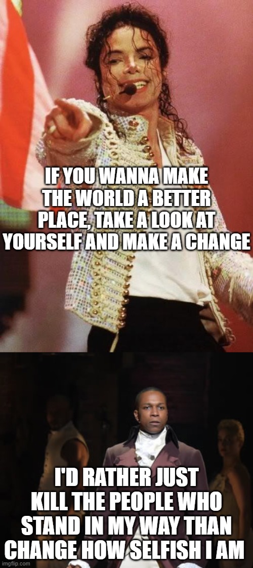 lol | IF YOU WANNA MAKE THE WORLD A BETTER PLACE, TAKE A LOOK AT YOURSELF AND MAKE A CHANGE; I'D RATHER JUST KILL THE PEOPLE WHO STAND IN MY WAY THAN CHANGE HOW SELFISH I AM | image tagged in michael jackson pointing,leslie odom jr as aaron burr in hamilton the musical,memes,funny,duels,hamilton | made w/ Imgflip meme maker