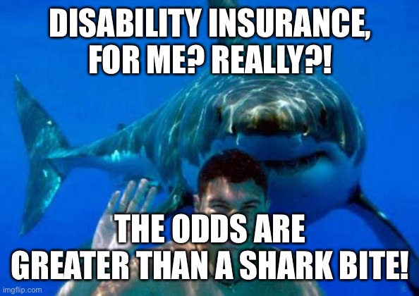 shark | DISABILITY INSURANCE, FOR ME? REALLY?! THE ODDS ARE GREATER THAN A SHARK BITE! | image tagged in shark | made w/ Imgflip meme maker