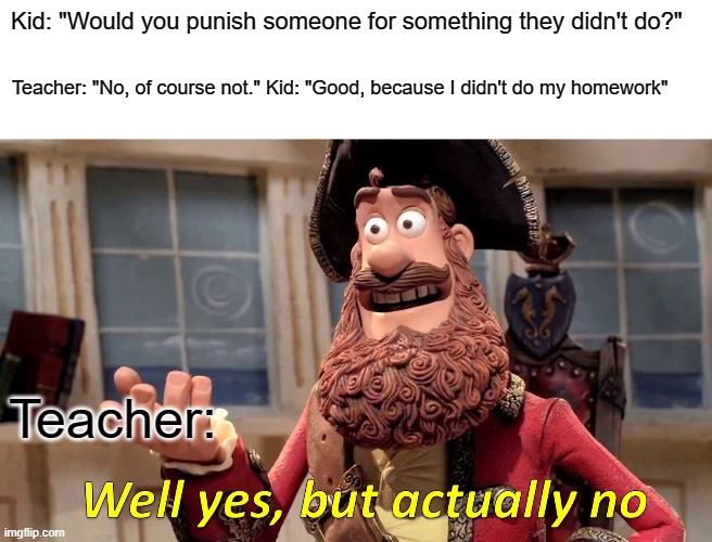 Idk | Kid: "Would you punish someone for something they didn't do?"; Teacher: "No, of course not." Kid: "Good, because I didn't do my homework"; Teacher: | image tagged in memes,well yes but actually no | made w/ Imgflip meme maker
