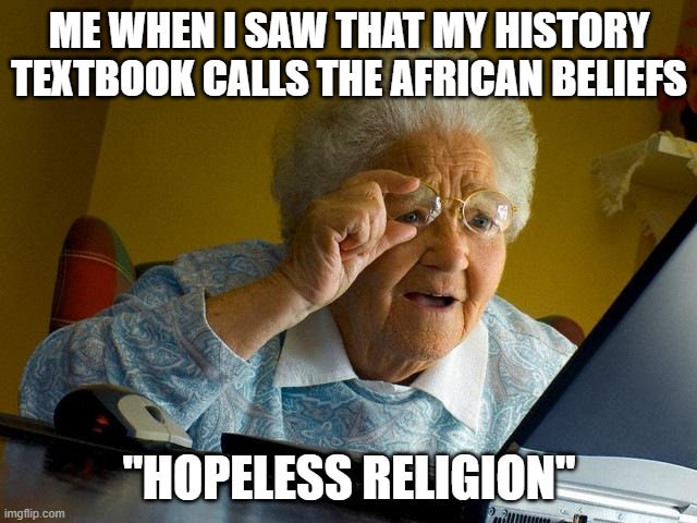 book says hopeless religion | ME WHEN I SAW THAT MY HISTORY TEXTBOOK CALLS THE AFRICAN BELIEFS; "HOPELESS RELIGION" | image tagged in memes,grandma finds the internet,history of the world,africa,black people,religion | made w/ Imgflip meme maker