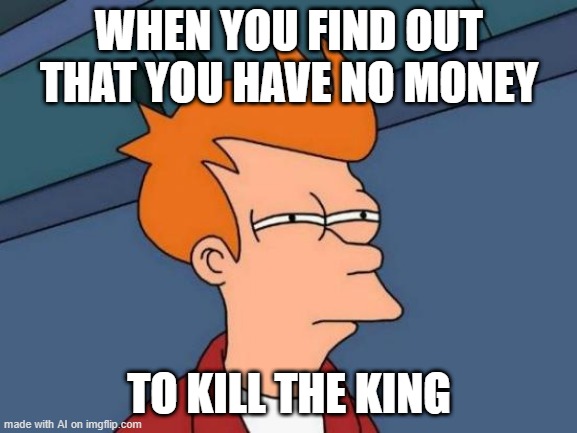 Futurama Fry | WHEN YOU FIND OUT THAT YOU HAVE NO MONEY; TO KILL THE KING | image tagged in memes,futurama fry | made w/ Imgflip meme maker