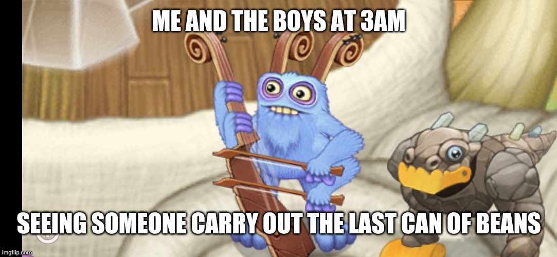 Funny | ME AND THE BOYS AT 3AM; SEEING SOMEONE CARRY OUT THE LAST CAN OF BEANS | image tagged in meme,funny,singing monsters | made w/ Imgflip meme maker