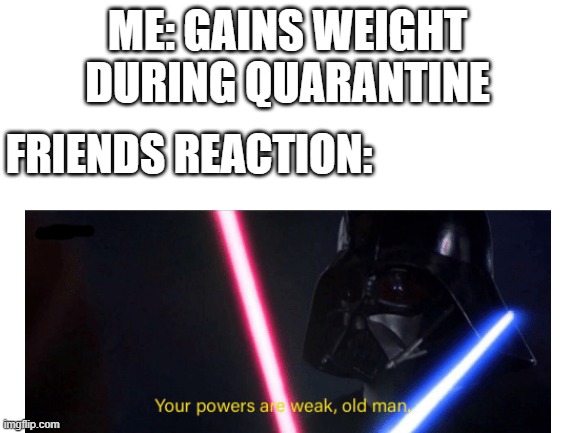 Your powers are weak old mandh | ME: GAINS WEIGHT DURING QUARANTINE; FRIENDS REACTION: | image tagged in memes | made w/ Imgflip meme maker