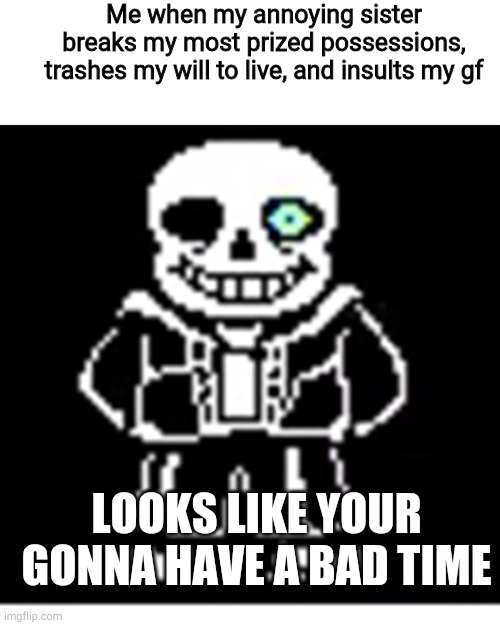 Sans | Me when my annoying sister breaks my most prized possessions, trashes my will to live, and insults my gf; LOOKS LIKE YOUR GONNA HAVE A BAD TIME | image tagged in sans | made w/ Imgflip meme maker