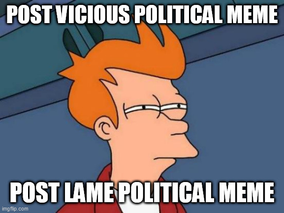 Futurama Fry | POST VICIOUS POLITICAL MEME; POST LAME POLITICAL MEME | image tagged in memes,futurama fry | made w/ Imgflip meme maker