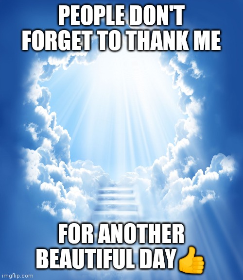 Jroc113/D.V | PEOPLE DON'T FORGET TO THANK ME; FOR ANOTHER BEAUTIFUL DAY👍 | image tagged in heaven | made w/ Imgflip meme maker