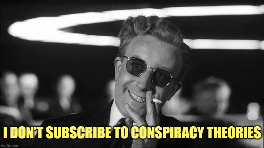 Doctor Strangelove says... | I DON'T SUBSCRIBE TO CONSPIRACY THEORIES | image tagged in doctor strangelove says | made w/ Imgflip meme maker