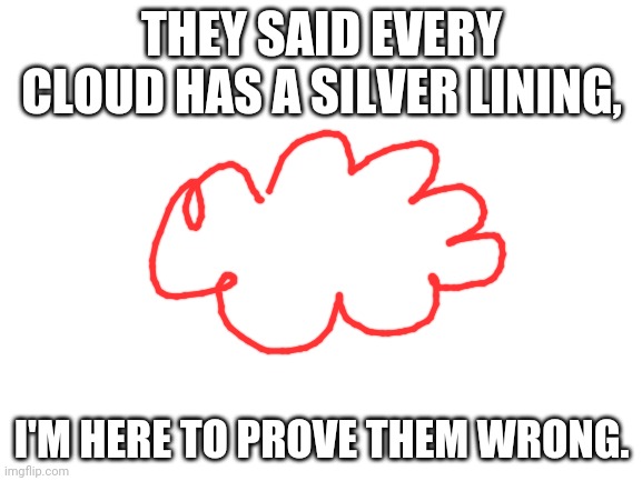Blank White Template | THEY SAID EVERY CLOUD HAS A SILVER LINING, I'M HERE TO PROVE THEM WRONG. | image tagged in blank white template | made w/ Imgflip meme maker