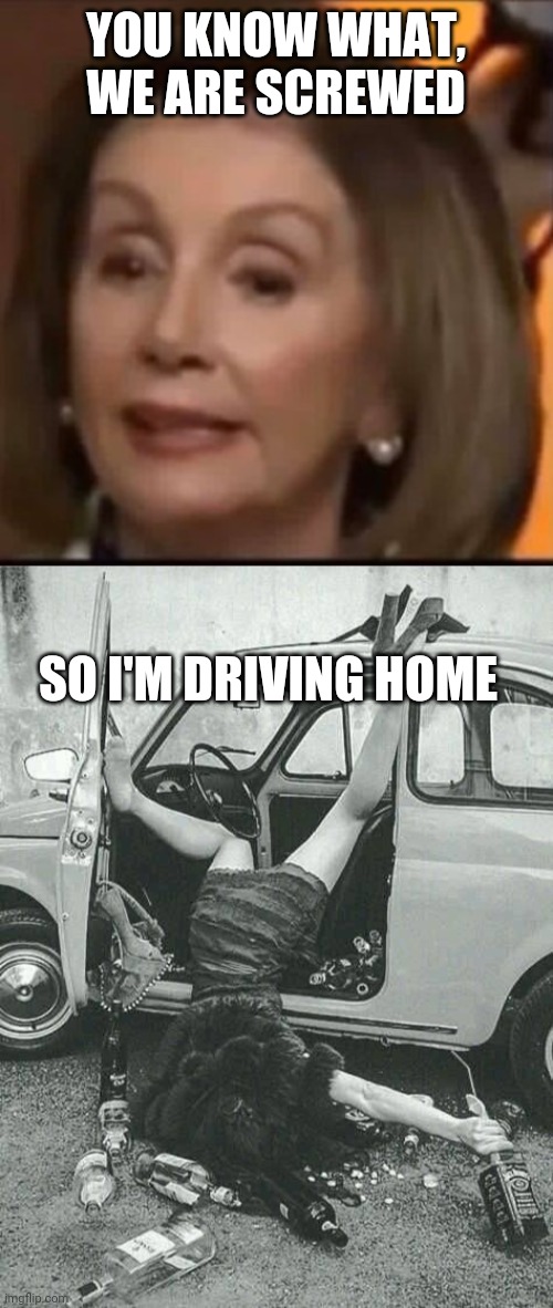 Lay off the booze lol | YOU KNOW WHAT, WE ARE SCREWED; SO I'M DRIVING HOME | image tagged in drunk girl,nancy p | made w/ Imgflip meme maker