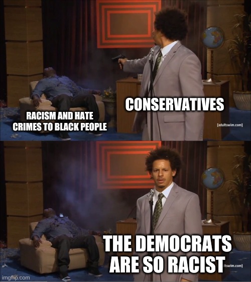 And they call dems racist | CONSERVATIVES; RACISM AND HATE CRIMES TO BLACK PEOPLE; THE DEMOCRATS ARE SO RACIST | image tagged in memes,who killed hannibal | made w/ Imgflip meme maker