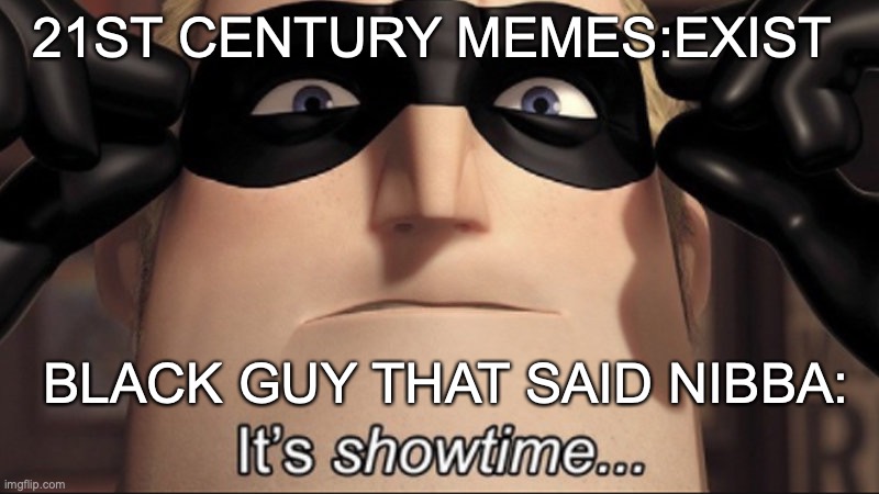 It’s showtime... | 21ST CENTURY MEMES:EXIST; BLACK GUY THAT SAID NIBBA: | image tagged in its showtime | made w/ Imgflip meme maker