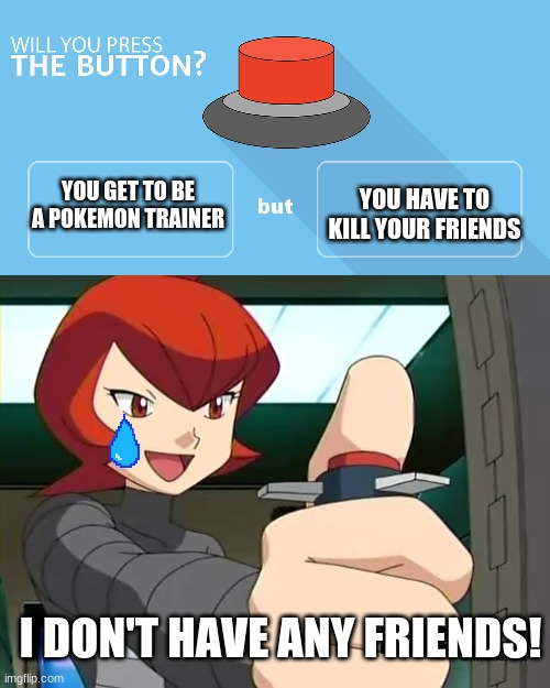 Welp, that was easy. | YOU HAVE TO KILL YOUR FRIENDS; YOU GET TO BE A POKEMON TRAINER; I DON'T HAVE ANY FRIENDS! | image tagged in would you press the button | made w/ Imgflip meme maker