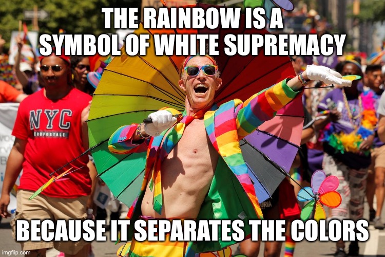 Rainbows are Racist | THE RAINBOW IS A SYMBOL OF WHITE SUPREMACY; BECAUSE IT SEPARATES THE COLORS | image tagged in democrats,woke,racist,racism,hypocrisy | made w/ Imgflip meme maker