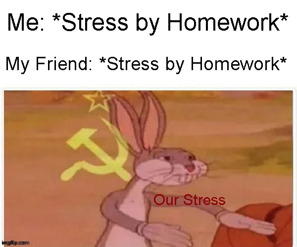 Our Stress | Me: *Stress by Homework*; My Friend: *Stress by Homework*; Our Stress | image tagged in communist bugs bunny | made w/ Imgflip meme maker