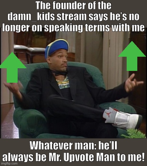 I think damn_kids was a mistake, but I still don’t have anything personal against him. | The founder of the damn_kids stream says he’s no longer on speaking terms with me; Whatever man: he’ll always be Mr. Upvote Man to me! | image tagged in whatever,damn,adults,meanwhile on imgflip,imgflipper,imgflippers | made w/ Imgflip meme maker