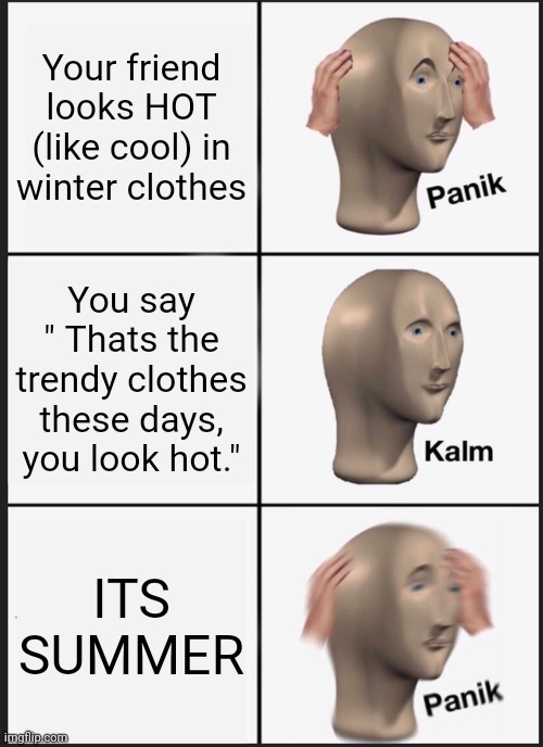 Hot clothes make you sweat XD | Your friend looks HOT (like cool) in winter clothes; You say " Thats the trendy clothes these days, you look hot."; ITS SUMMER | image tagged in memes,panik kalm panik,hot | made w/ Imgflip meme maker