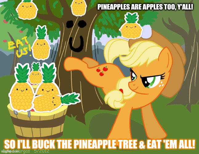 Applejack logic | PINEAPPLES ARE APPLES TOO, Y'ALL! SO I'LL BUCK THE PINEAPPLE TREE & EAT 'EM ALL! | image tagged in applejack bucking apples,pineapple,applejack | made w/ Imgflip meme maker