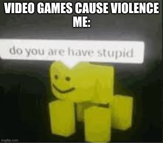 do you are have stupid | VIDEO GAMES CAUSE VIOLENCE
ME: | image tagged in do you are have stupid | made w/ Imgflip meme maker